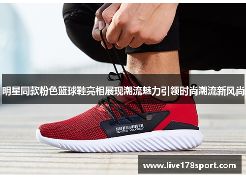 明星同款粉色篮球鞋亮相展现潮流魅力引领时尚潮流新风尚