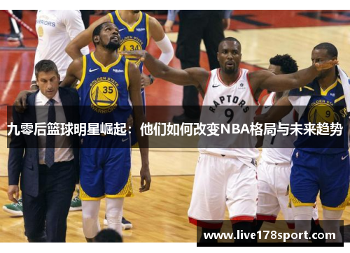 九零后篮球明星崛起：他们如何改变NBA格局与未来趋势