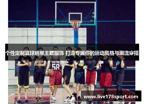 个性定制篮球明星主题服饰 打造专属你的运动风格与潮流穿搭