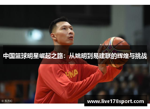 中国篮球明星崛起之路：从姚明到易建联的辉煌与挑战