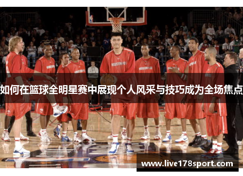 如何在篮球全明星赛中展现个人风采与技巧成为全场焦点