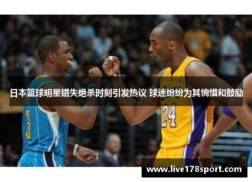 日本篮球明星错失绝杀时刻引发热议 球迷纷纷为其惋惜和鼓励