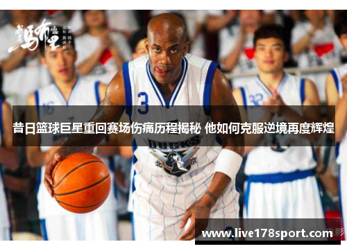 昔日篮球巨星重回赛场伤痛历程揭秘 他如何克服逆境再度辉煌