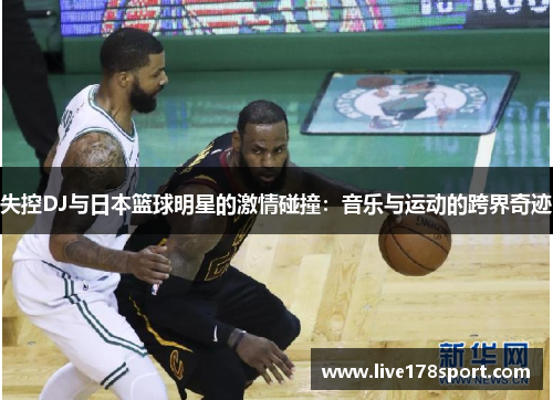 失控DJ与日本篮球明星的激情碰撞：音乐与运动的跨界奇迹