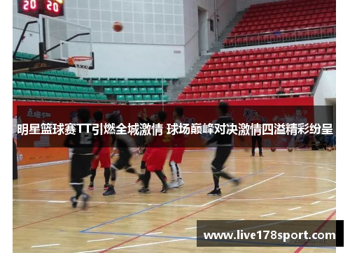 明星篮球赛TT引燃全城激情 球场巅峰对决激情四溢精彩纷呈