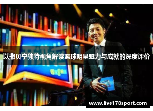 以撒贝宁独特视角解读篮球明星魅力与成就的深度评价