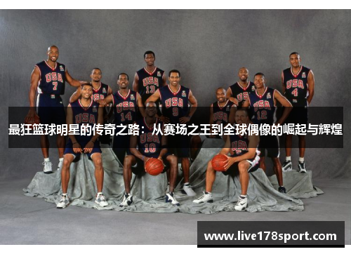 最狂篮球明星的传奇之路：从赛场之王到全球偶像的崛起与辉煌