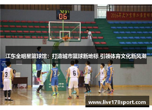 江东全明星篮球馆：打造城市篮球新地标 引领体育文化新风潮