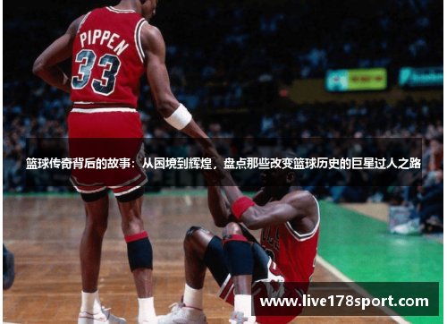 篮球传奇背后的故事：从困境到辉煌，盘点那些改变篮球历史的巨星过人之路