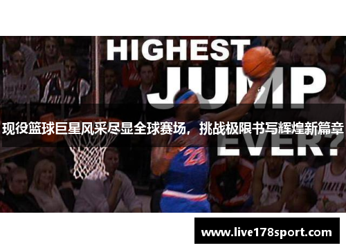现役篮球巨星风采尽显全球赛场，挑战极限书写辉煌新篇章