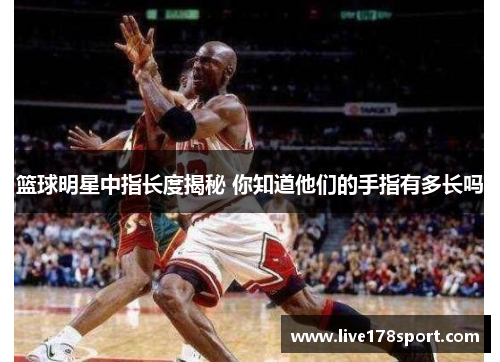 篮球明星中指长度揭秘 你知道他们的手指有多长吗