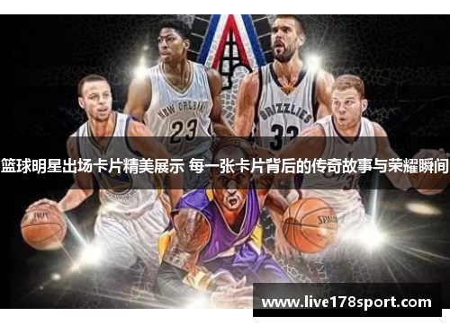篮球明星出场卡片精美展示 每一张卡片背后的传奇故事与荣耀瞬间
