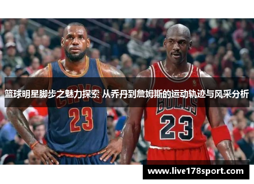 篮球明星脚步之魅力探索 从乔丹到詹姆斯的运动轨迹与风采分析