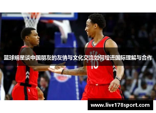 篮球明星谈中国朋友的友情与文化交流如何增进国际理解与合作