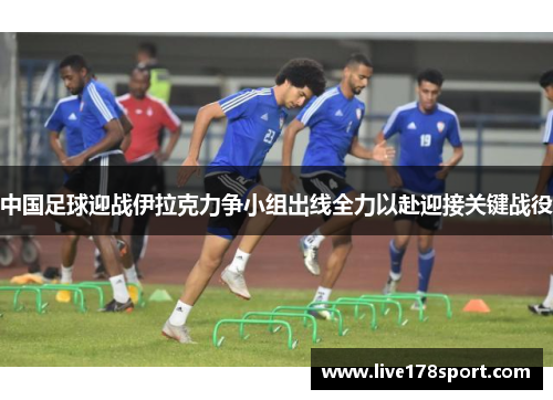 中国足球迎战伊拉克力争小组出线全力以赴迎接关键战役