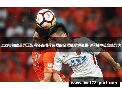 上港与鲁能激战正酣精彩直播尽在眼前全程视频解说带你领略中超巅峰对决