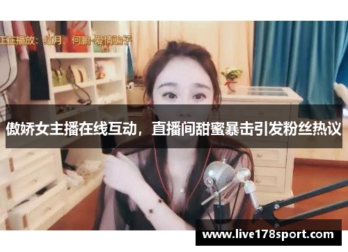 傲娇女主播在线互动，直播间甜蜜暴击引发粉丝热议